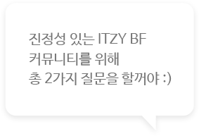 진정성 있는 ITZY BF 커뮤니티를 위해 총 2가지 질문을 할꺼야 :)